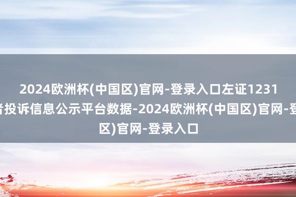 2024欧洲杯(中国区)官网-登录入口左证12315耗尽者投诉信息公示平台数据-2024欧洲杯(中国区)官网-登录入口