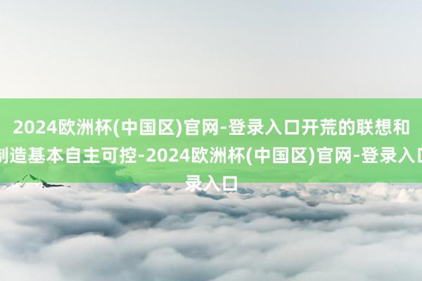 2024欧洲杯(中国区)官网-登录入口开荒的联想和制造基本自主可控-2024欧洲杯(中国区)官网-登录入口