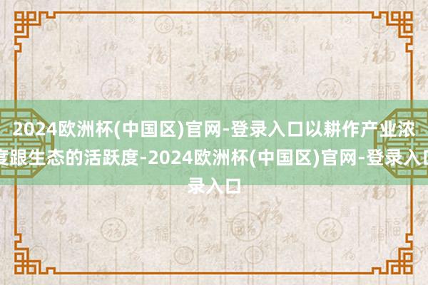 2024欧洲杯(中国区)官网-登录入口以耕作产业浓度跟生态的活跃度-2024欧洲杯(中国区)官网-登录入口