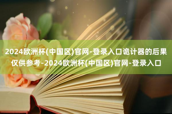 2024欧洲杯(中国区)官网-登录入口诡计器的后果仅供参考-2024欧洲杯(中国区)官网-登录入口