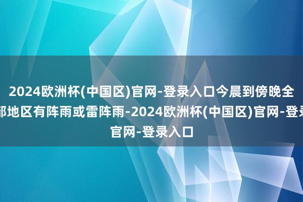 2024欧洲杯(中国区)官网-登录入口今晨到傍晚全市大部地区有阵雨或雷阵雨-2024欧洲杯(中国区)官网-登录入口