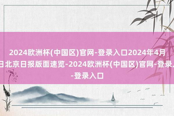 2024欧洲杯(中国区)官网-登录入口2024年4月10日北京日报版面速览-2024欧洲杯(中国区)官网-登录入口