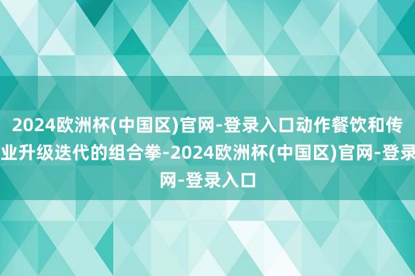 2024欧洲杯(中国区)官网-登录入口动作餐饮和传统农业升级迭代的组合拳-2024欧洲杯(中国区)官网-登录入口