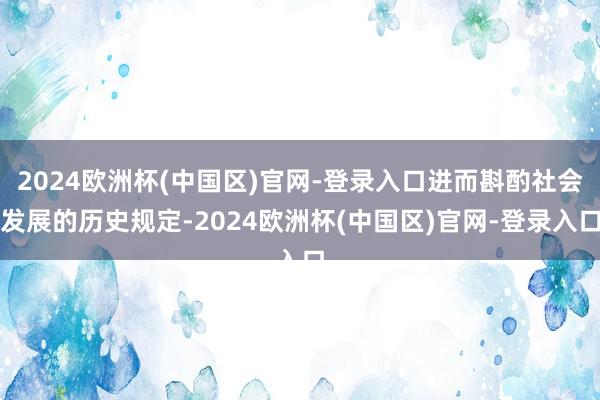 2024欧洲杯(中国区)官网-登录入口进而斟酌社会发展的历史规定-2024欧洲杯(中国区)官网-登录入口