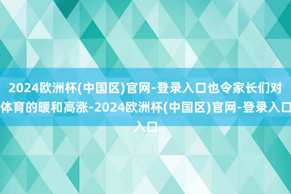 2024欧洲杯(中国区)官网-登录入口也令家长们对体育的暖和高涨-2024欧洲杯(中国区)官网-登录入口