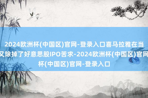 2024欧洲杯(中国区)官网-登录入口喜马拉雅在当年9月9日又除掉了好意思股IPO苦求-2024欧洲杯(中国区)官网-登录入口