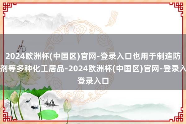 2024欧洲杯(中国区)官网-登录入口也用于制造防冻剂等多种化工居品-2024欧洲杯(中国区)官网-登录入口