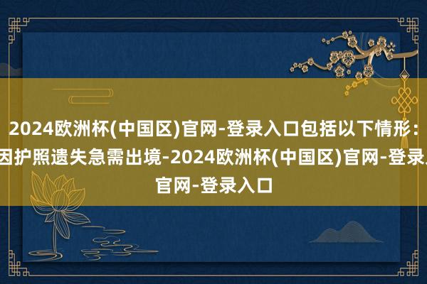 2024欧洲杯(中国区)官网-登录入口包括以下情形：  1.因护照遗失急需出境-2024欧洲杯(中国区)官网-登录入口