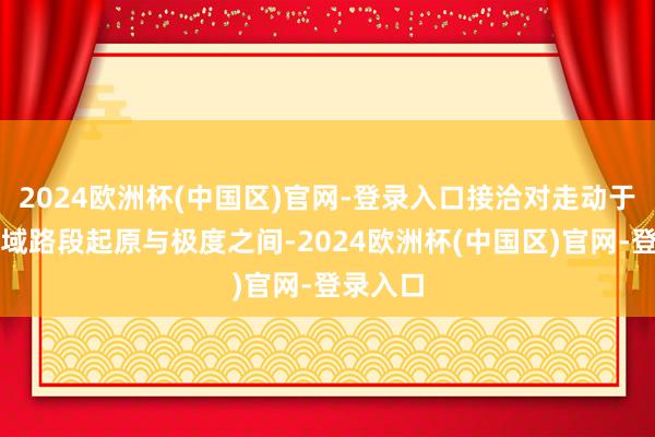 2024欧洲杯(中国区)官网-登录入口接洽对走动于试点区域路段起原与极度之间-2024欧洲杯(中国区)官网-登录入口