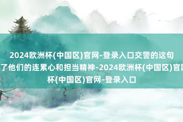 2024欧洲杯(中国区)官网-登录入口交警的这句话也反应出了他们的连累心和担当精神-2024欧洲杯(中国区)官网-登录入口