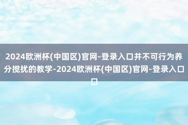 2024欧洲杯(中国区)官网-登录入口并不可行为养分搅扰的教学-2024欧洲杯(中国区)官网-登录入口