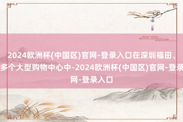 2024欧洲杯(中国区)官网-登录入口在深圳福田、南山多个大型购物中心中-2024欧洲杯(中国区)官网-登录入口