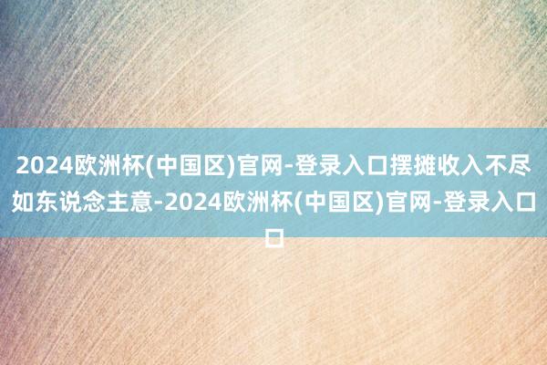 2024欧洲杯(中国区)官网-登录入口摆摊收入不尽如东说念主意-2024欧洲杯(中国区)官网-登录入口