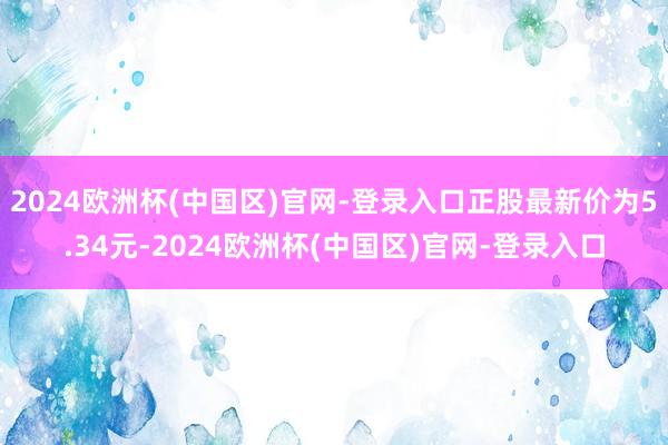 2024欧洲杯(中国区)官网-登录入口正股最新价为5.34元-2024欧洲杯(中国区)官网-登录入口