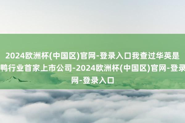 2024欧洲杯(中国区)官网-登录入口我查过华英是国内鸭行业首家上市公司-2024欧洲杯(中国区)官网-登录入口