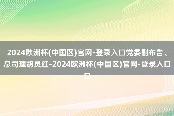 2024欧洲杯(中国区)官网-登录入口党委副布告、总司理胡灵红-2024欧洲杯(中国区)官网-登录入口