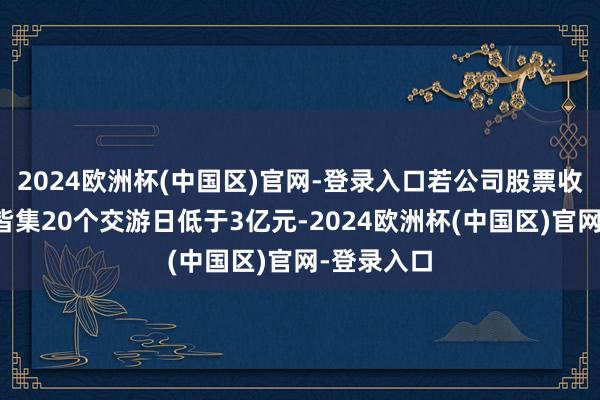 2024欧洲杯(中国区)官网-登录入口若公司股票收盘总市值皆集20个交游日低于3亿元-2024欧洲杯(中国区)官网-登录入口