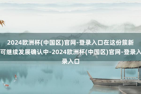 2024欧洲杯(中国区)官网-登录入口　　在这份簇新的可继续发展确认中-2024欧洲杯(中国区)官网-登录入口