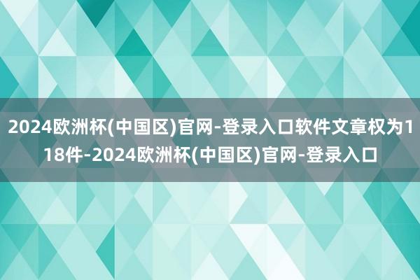 2024欧洲杯(中国区)官网-登录入口软件文章权为118件-2024欧洲杯(中国区)官网-登录入口