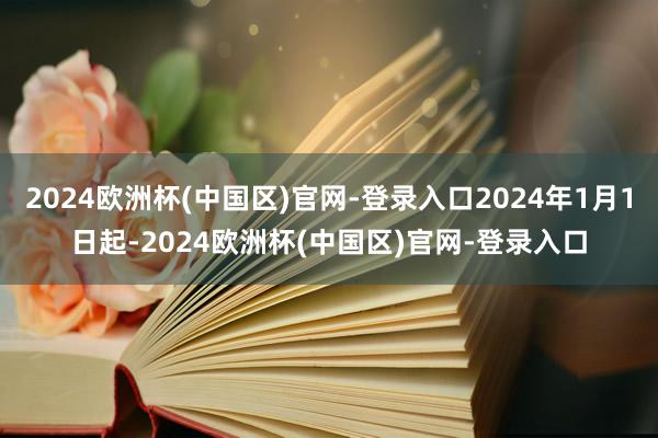 2024欧洲杯(中国区)官网-登录入口2024年1月1日起-2024欧洲杯(中国区)官网-登录入口