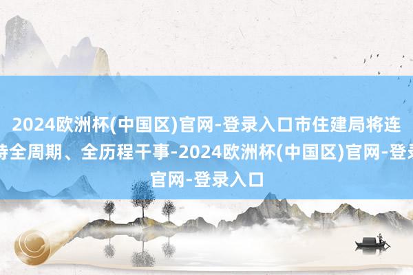 2024欧洲杯(中国区)官网-登录入口市住建局将连接对持全周期、全历程干事-2024欧洲杯(中国区)官网-登录入口