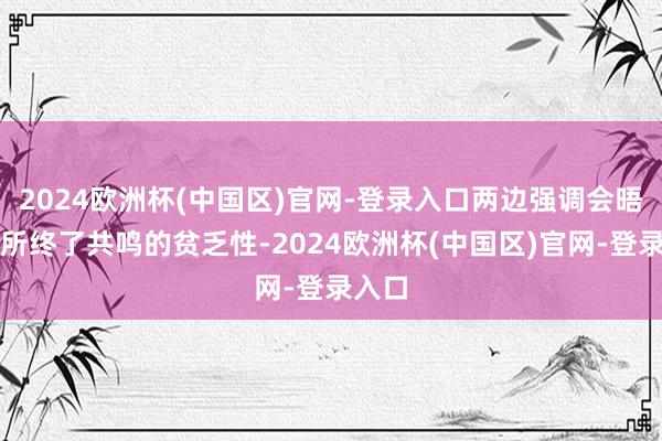 2024欧洲杯(中国区)官网-登录入口两边强调会晤工夫所终了共鸣的贫乏性-2024欧洲杯(中国区)官网-登录入口