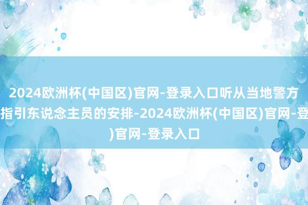 2024欧洲杯(中国区)官网-登录入口听从当地警方和现场指引东说念主员的安排-2024欧洲杯(中国区)官网-登录入口