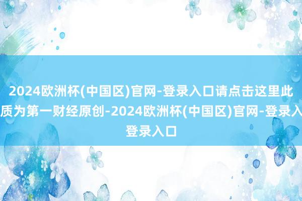 2024欧洲杯(中国区)官网-登录入口请点击这里此实质为第一财经原创-2024欧洲杯(中国区)官网-登录入口