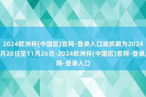 2024欧洲杯(中国区)官网-登录入口减抓期为2024年8月28日至11月26日-2024欧洲杯(中国区)官网-登录入口