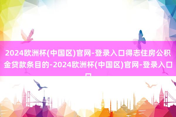 2024欧洲杯(中国区)官网-登录入口得志住房公积金贷款条目的-2024欧洲杯(中国区)官网-登录入口