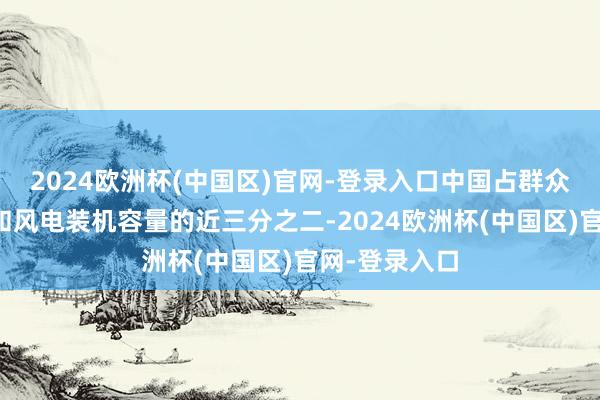 2024欧洲杯(中国区)官网-登录入口中国占群众在建太阳能和风电装机容量的近三分之二-2024欧洲杯(中国区)官网-登录入口