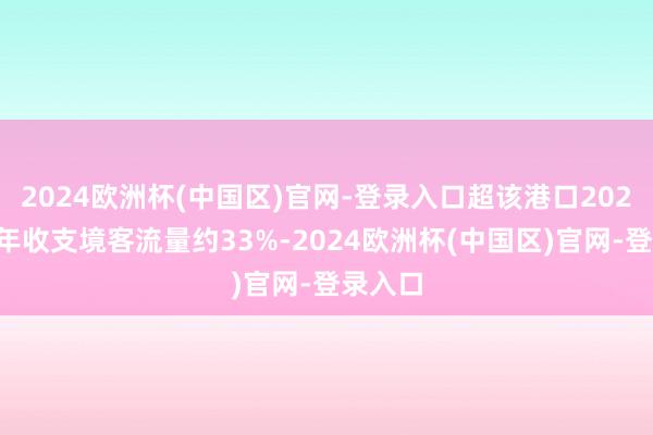 2024欧洲杯(中国区)官网-登录入口超该港口2023年全年收支境客流量约33%-2024欧洲杯(中国区)官网-登录入口