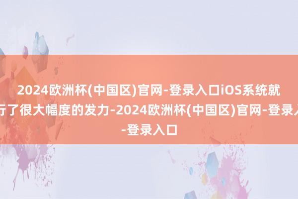 2024欧洲杯(中国区)官网-登录入口iOS系统就进行了很大幅度的发力-2024欧洲杯(中国区)官网-登录入口