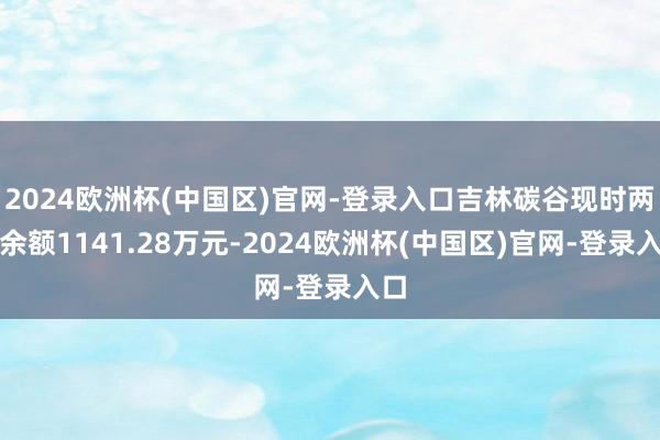 2024欧洲杯(中国区)官网-登录入口吉林碳谷现时两融余额1141.28万元-2024欧洲杯(中国区)官网-登录入口