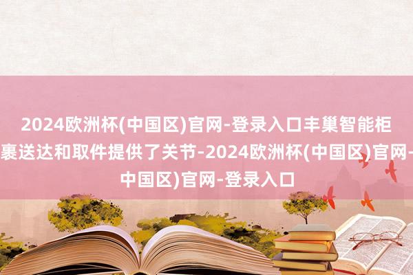 2024欧洲杯(中国区)官网-登录入口丰巢智能柜汇集为包裹送达和取件提供了关节-2024欧洲杯(中国区)官网-登录入口