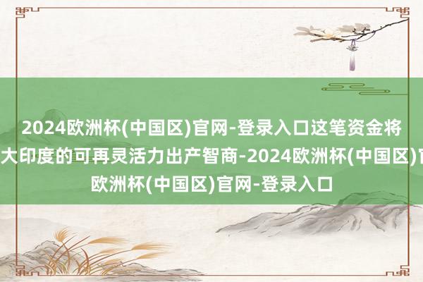 2024欧洲杯(中国区)官网-登录入口这笔资金将被用于加快扩大印度的可再灵活力出产智商-2024欧洲杯(中国区)官网-登录入口