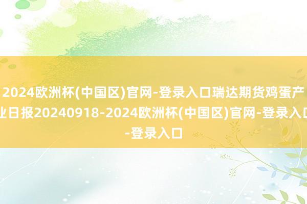 2024欧洲杯(中国区)官网-登录入口瑞达期货鸡蛋产业日报20240918-2024欧洲杯(中国区)官网-登录入口