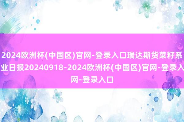 2024欧洲杯(中国区)官网-登录入口瑞达期货菜籽系产业日报20240918-2024欧洲杯(中国区)官网-登录入口