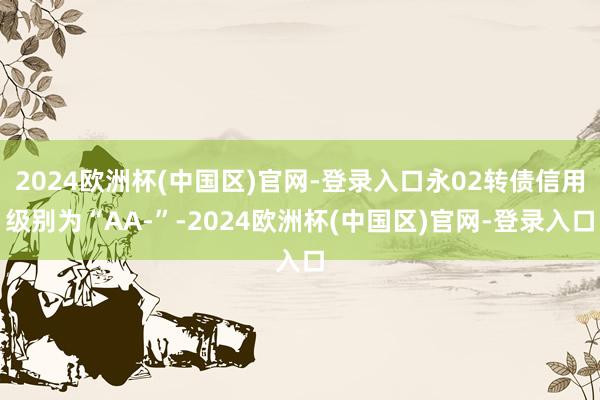 2024欧洲杯(中国区)官网-登录入口永02转债信用级别为“AA-”-2024欧洲杯(中国区)官网-登录入口