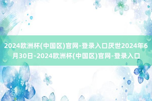 2024欧洲杯(中国区)官网-登录入口厌世2024年6月30日-2024欧洲杯(中国区)官网-登录入口