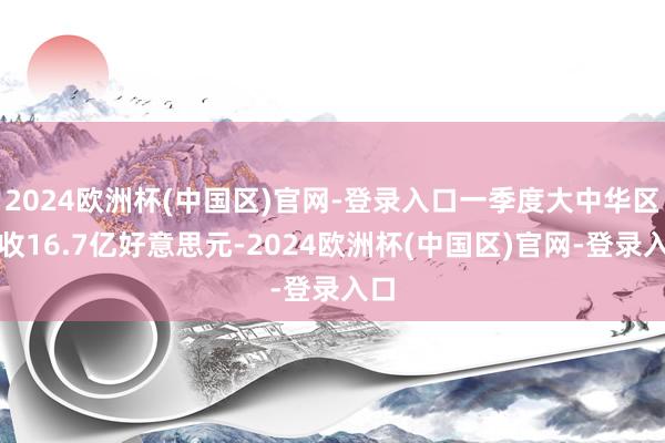 2024欧洲杯(中国区)官网-登录入口一季度大中华区营收16.7亿好意思元-2024欧洲杯(中国区)官网-登录入口