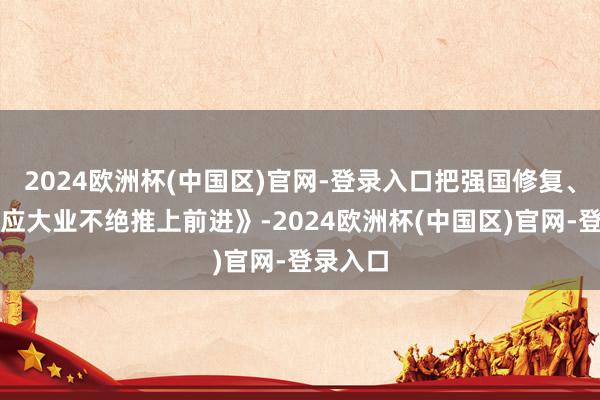 2024欧洲杯(中国区)官网-登录入口把强国修复、民族回应大业不绝推上前进》-2024欧洲杯(中国区)官网-登录入口