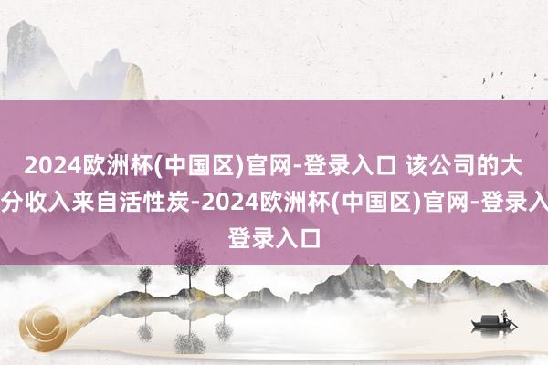 2024欧洲杯(中国区)官网-登录入口 该公司的大部分收入来自活性炭-2024欧洲杯(中国区)官网-登录入口