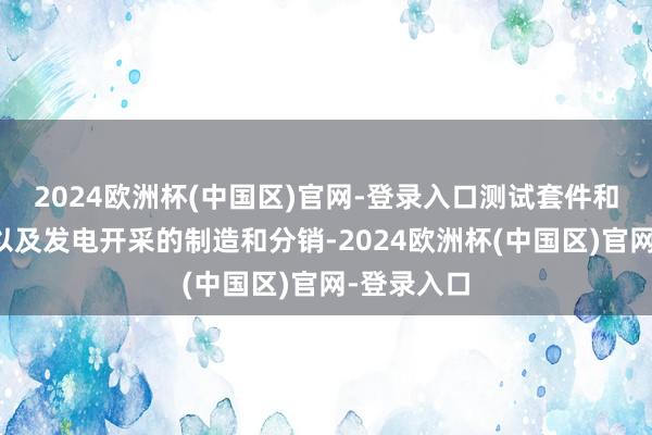 2024欧洲杯(中国区)官网-登录入口测试套件和相干耗材以及发电开采的制造和分销-2024欧洲杯(中国区)官网-登录入口