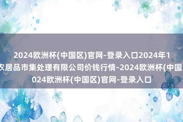 2024欧洲杯(中国区)官网-登录入口2024年10月6日山东喜地农居品市集处理有限公司价钱行情-2024欧洲杯(中国区)官网-登录入口