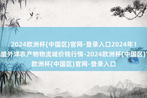 2024欧洲杯(中国区)官网-登录入口2024年10月6日山东凯盛外洋农产物物流城价钱行情-2024欧洲杯(中国区)官网-登录入口