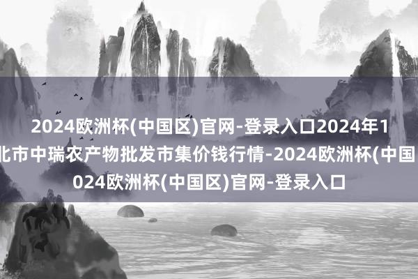 2024欧洲杯(中国区)官网-登录入口2024年10月6日安徽省淮北市中瑞农产物批发市集价钱行情-2024欧洲杯(中国区)官网-登录入口