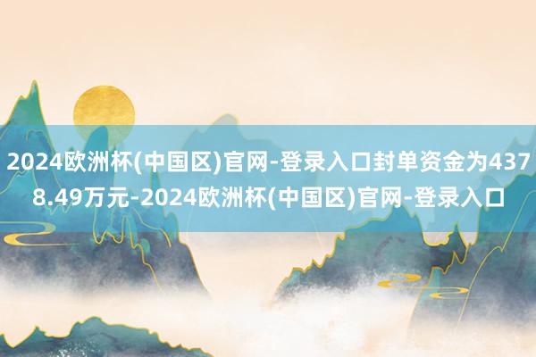 2024欧洲杯(中国区)官网-登录入口封单资金为4378.49万元-2024欧洲杯(中国区)官网-登录入口