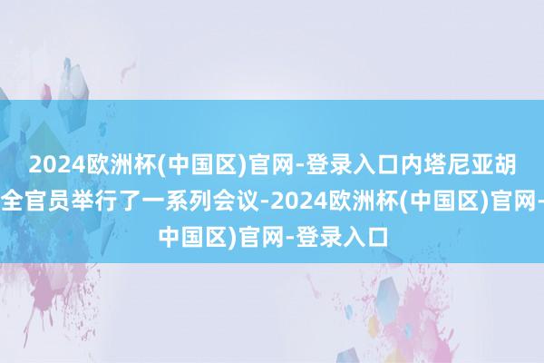 2024欧洲杯(中国区)官网-登录入口内塔尼亚胡与高档安全官员举行了一系列会议-2024欧洲杯(中国区)官网-登录入口