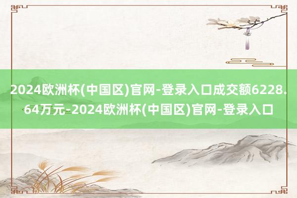 2024欧洲杯(中国区)官网-登录入口成交额6228.64万元-2024欧洲杯(中国区)官网-登录入口